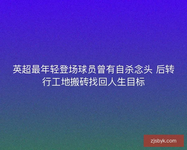 英超最年轻登场球员曾有自杀念头 后转行工地搬砖找回人生目标